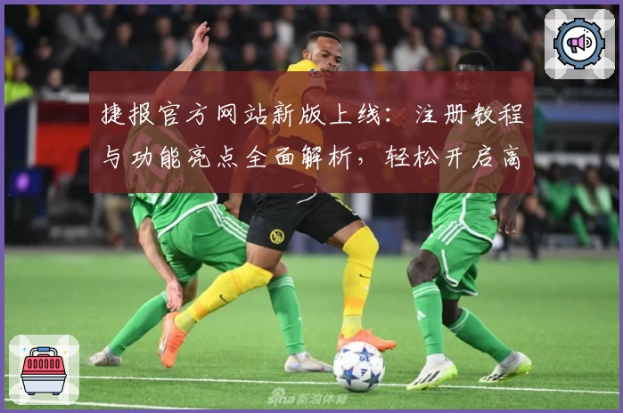 捷报官方网站新版上线：注册教程与功能亮点全面解析，轻松开启高效体验