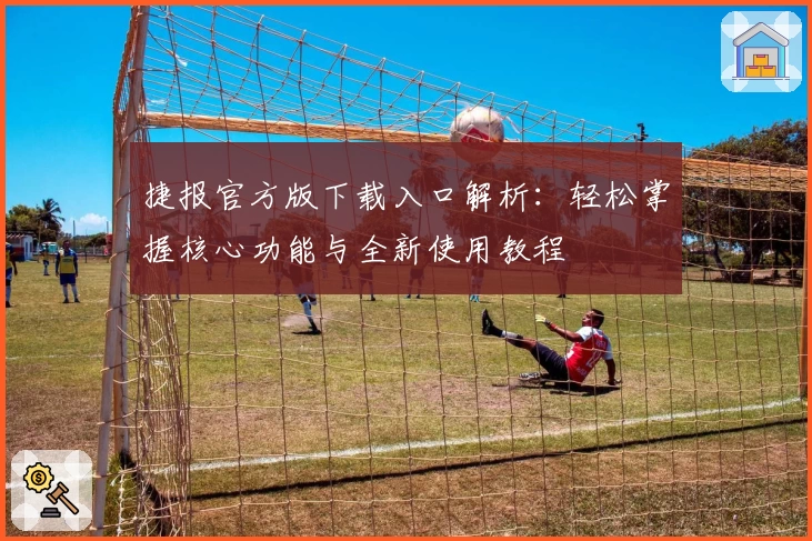 捷报官方版下载入口解析:轻松掌握核心功能与全新使用教程