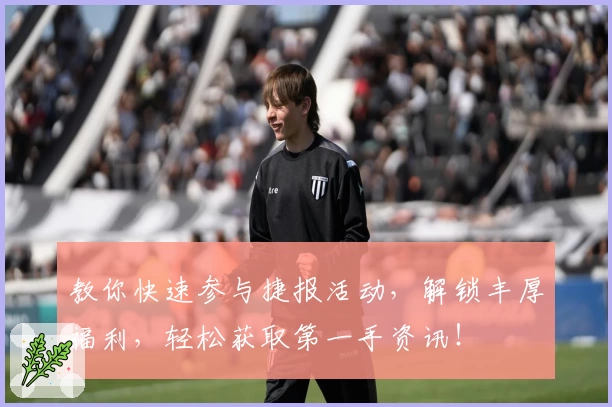 教你快速参与捷报活动，解锁丰厚福利，轻松获取第一手资讯！