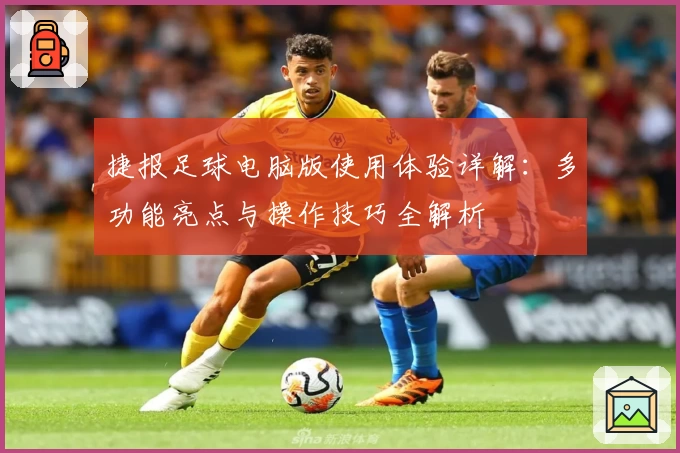 捷报足球电脑版使用体验详解：多功能亮点与操作技巧全解析