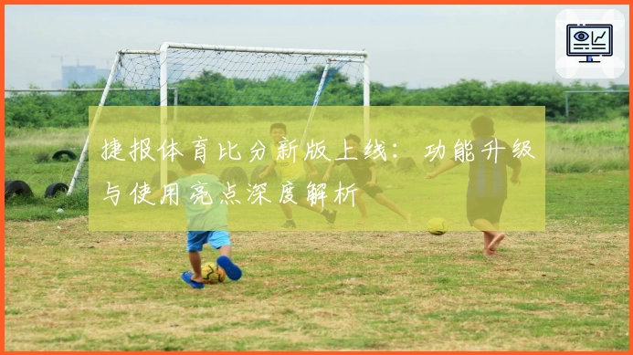 捷报体育比分新版上线：功能升级与使用亮点深度解析