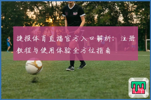 捷报体育直播官方入口解析:注册教程与使用体验全方位指南