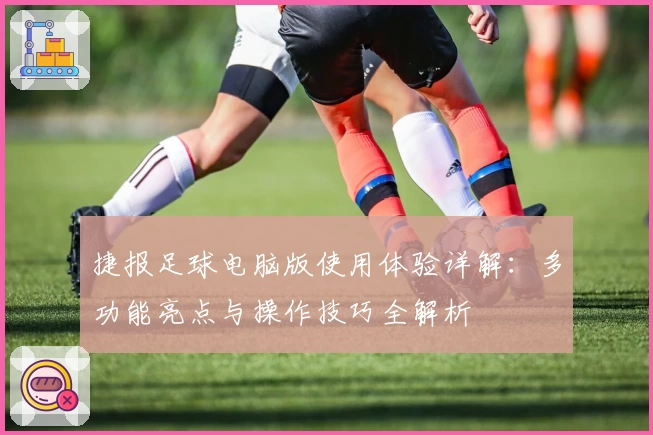 捷报足球电脑版使用体验详解：多功能亮点与操作技巧全解析