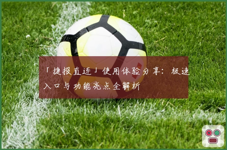 「捷报直连」使用体验分享：极速入口与功能亮点全解析