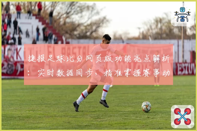 捷报足球比分网页版功能亮点解析：实时数据同步，精准掌握赛事动态