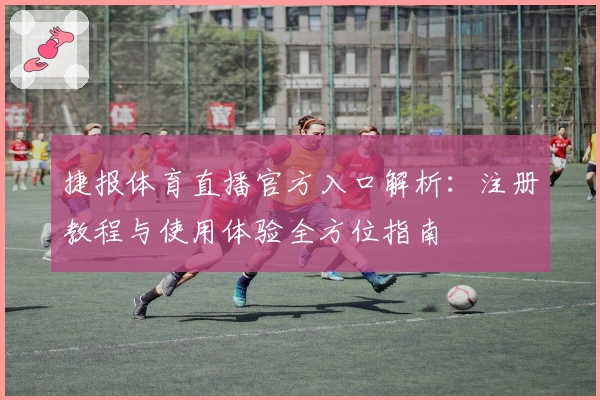 捷报体育直播官方入口解析：注册教程与使用体验全方位指南