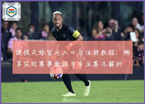 捷报足球官方入口与注册教程：畅享实时赛事数据与专业赛况解析