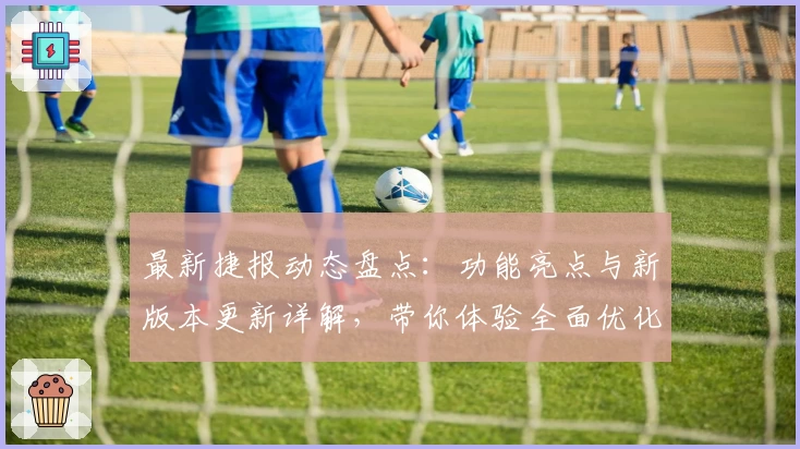 最新捷报动态盘点：功能亮点与新版本更新详解，带你体验全面优化升级之旅