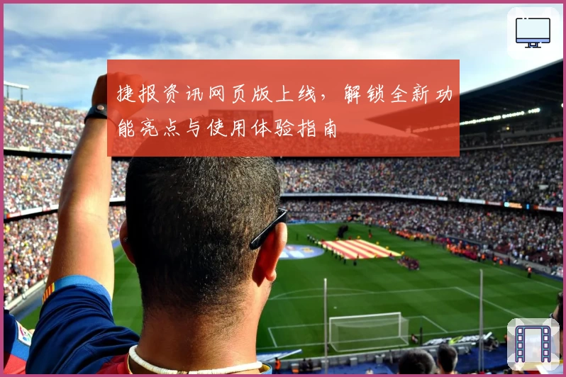 捷报资讯网页版上线,解锁全新功能亮点与使用体验指南