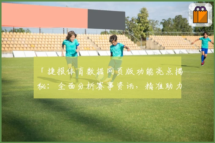 「捷报体育数据网页版功能亮点揭秘：全面分析赛事资讯，精准助力体育迷」