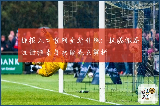 捷报入口官网全新升级：权威推荐注册指南与功能亮点解析