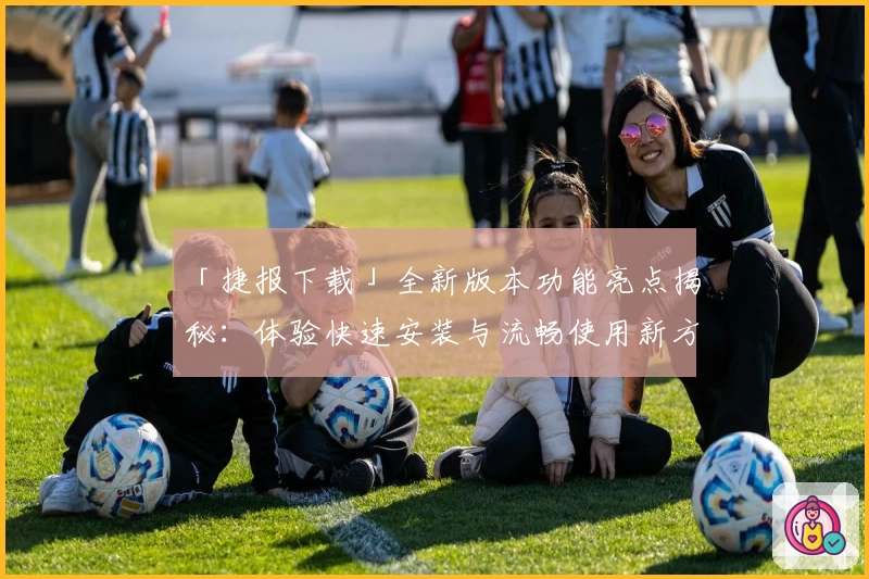 「捷报下载」全新版本功能亮点揭秘：体验快速安装与流畅使用新方法