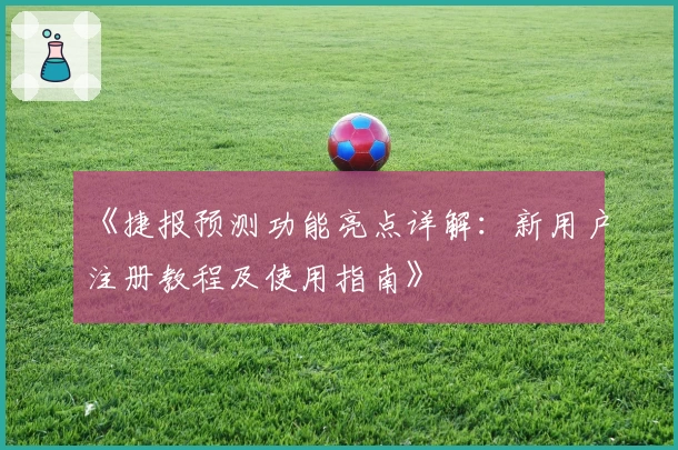 《捷报预测功能亮点详解：新用户注册教程及使用指南》