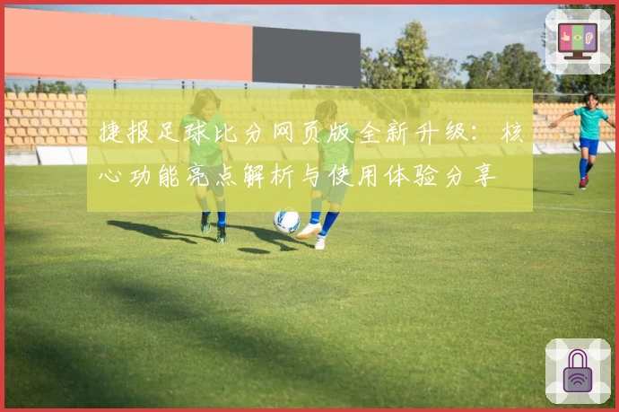 捷报足球比分网页版全新升级：核心功能亮点解析与使用体验分享