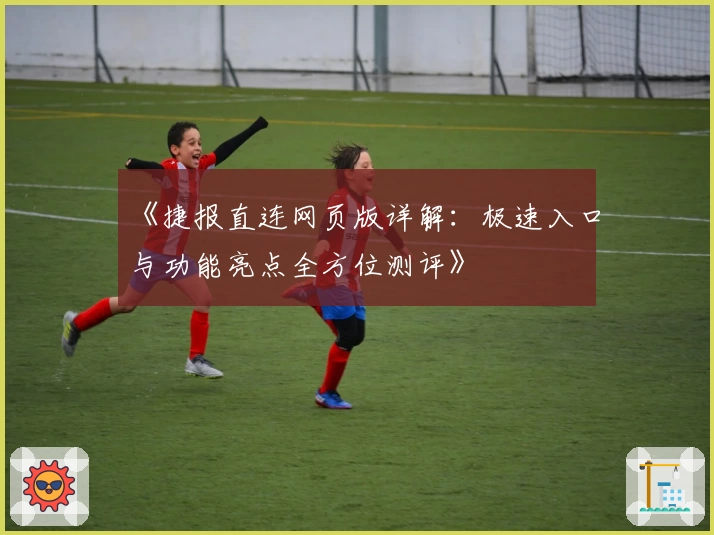 《捷报直连网页版详解:极速入口与功能亮点全方位测评》