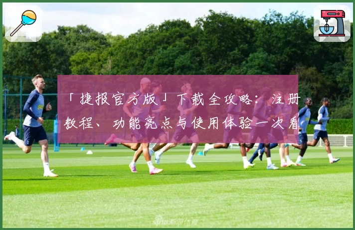 「捷报官方版」下载全攻略：注册教程、功能亮点与使用体验一次看懂