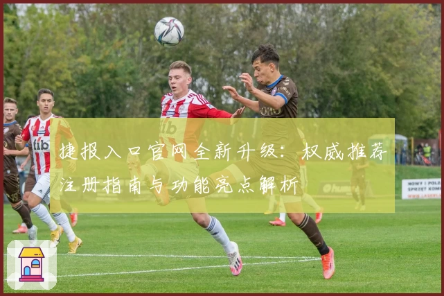 捷报入口官网全新升级：权威推荐注册指南与功能亮点解析