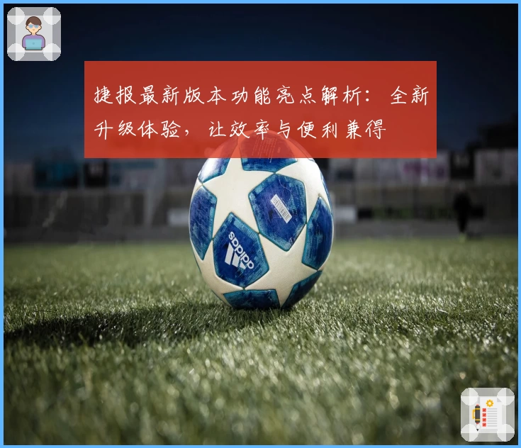 捷报最新版本功能亮点解析：全新升级体验，让效率与便利兼得