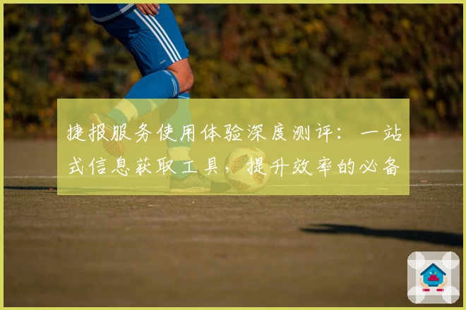捷报服务使用体验深度测评：一站式信息获取工具，提升效率的必备之选