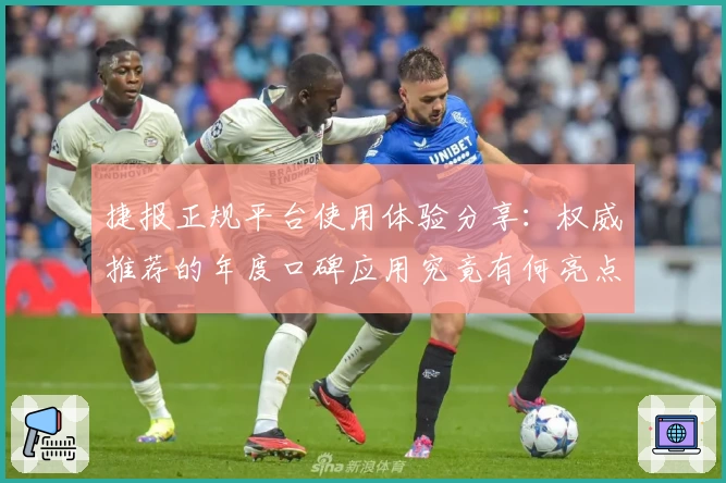 捷报正规平台使用体验分享：权威推荐的年度口碑应用究竟有何亮点？