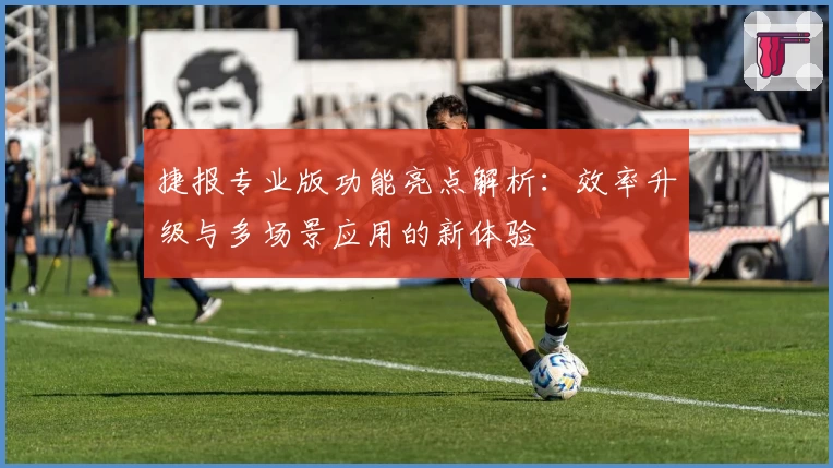 捷报专业版功能亮点解析:效率升级与多场景应用的新体验