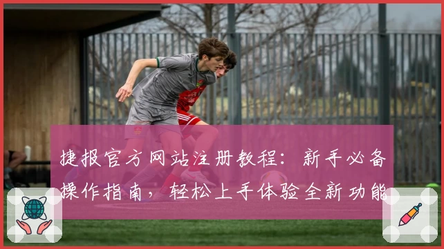 捷报官方网站注册教程：新手必备操作指南，轻松上手体验全新功能亮点