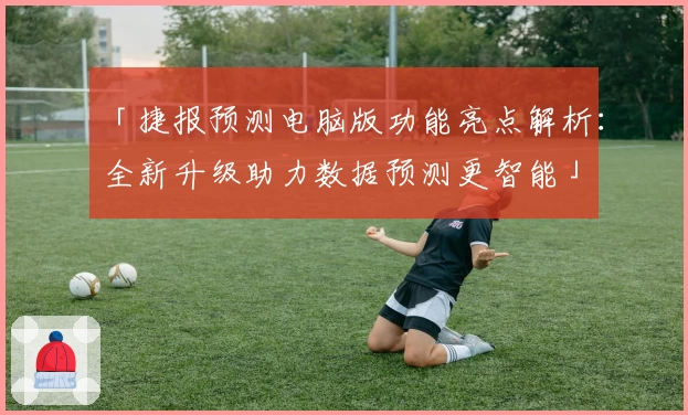 「捷报预测电脑版功能亮点解析：全新升级助力数据预测更智能」