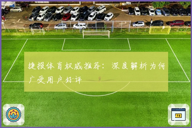 捷报体育权威推荐：深度解析为何广受用户好评