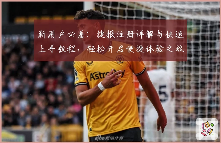 新用户必看：捷报注册详解与快速上手教程，轻松开启便捷体验之旅